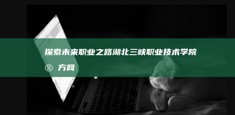 探索未来职业之路：湖北三峡职业技术学院官方网站指南