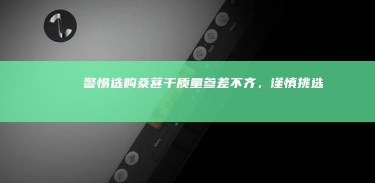 警惕选购桑葚干：质量参差不齐，谨慎挑选！